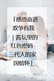 感恩奋进 双争有我｜酱坛里的红色密码 三代人的家国情怀