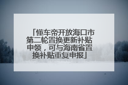 懂车帝开放海口市第二轮置换更新补贴申领，可与海南省置换补贴重复申报