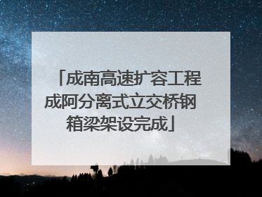 成南高速扩容工程成阿分离式立交桥钢箱梁架设完成