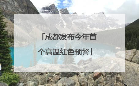 成都发布今年首个高温红色预警