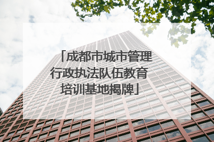 成都市城市管理行政执法队伍教育培训基地揭牌