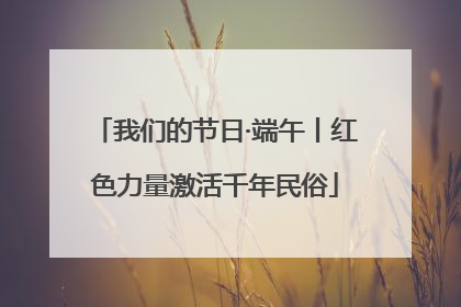 我们的节日·端午丨红色力量激活千年民俗