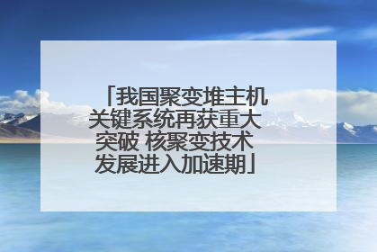 我国聚变堆主机关键系统再获重大突破 核聚变技术发展进入加速期