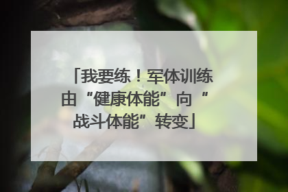 我要练！军体训练由“健康体能”向“战斗体能”转变
