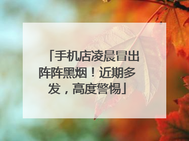 手机店凌晨冒出阵阵黑烟！近期多发，高度警惕