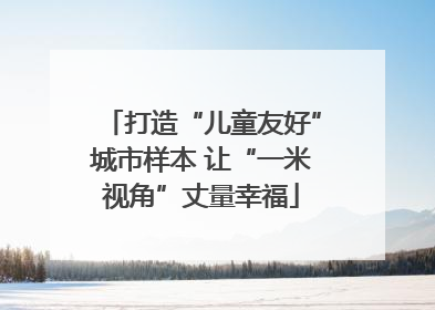打造“儿童友好”城市样本 让“一米视角”丈量幸福
