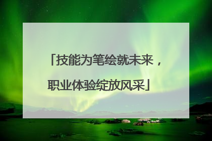 技能为笔绘就未来，职业体验绽放风采