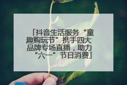 抖音生活服务“童趣购玩节”携手四大品牌专场直播，助力“六一”节日消费