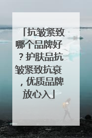 抗皱紧致哪个品牌好？护肤品抗皱紧致抗衰，优质品牌放心入