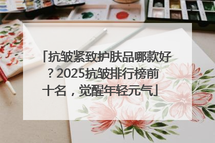 抗皱紧致护肤品哪款好？2025抗皱排行榜前十名，觉醒年轻元气