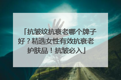抗皱纹抗衰老哪个牌子好？精选女性有效抗衰老护肤品！抗皱必入
