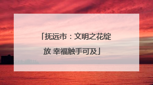 抚远市：文明之花绽放 幸福触手可及