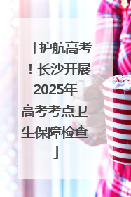护航高考！长沙开展2025年高考考点卫生保障检查
