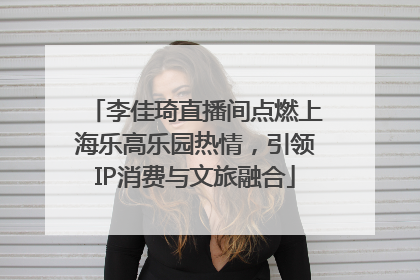 李佳琦直播间点燃上海乐高乐园热情，引领IP消费与文旅融合
