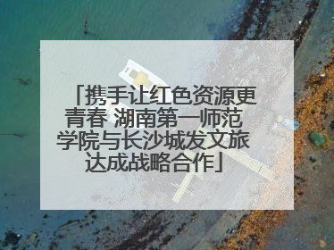携手让红色资源更青春 湖南第一师范学院与长沙城发文旅达成战略合作