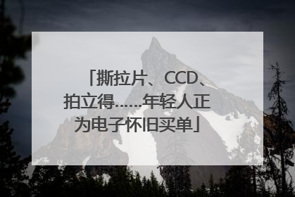 撕拉片、CCD、拍立得……年轻人正为电子怀旧买单