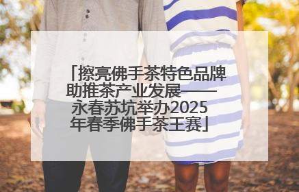 擦亮佛手茶特色品牌 助推茶产业发展——永春苏坑举办2025年春季佛手茶王赛