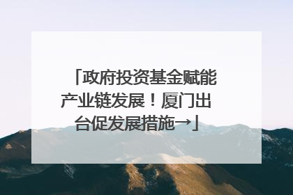 政府投资基金赋能产业链发展！厦门出台促发展措施→