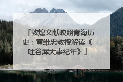 敦煌文献映照青海历史：黄维忠教授解读《吐谷浑大事纪年》
