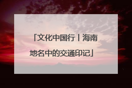 文化中国行丨海南地名中的交通印记