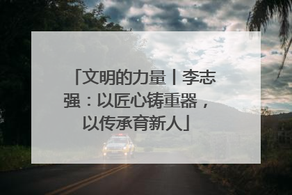 文明的力量丨李志强：以匠心铸重器，以传承育新人