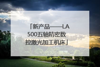新产品——LA500五轴精密数控激光加工机床