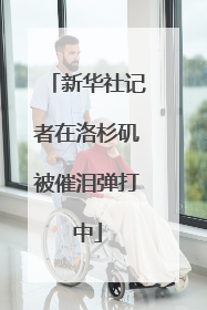 新华社记者在洛杉矶被催泪弹打中