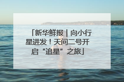 新华鲜报｜向小行星进发！天问二号开启“追星”之旅