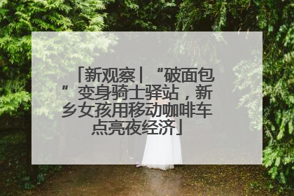 新观察│“破面包”变身骑士驿站，新乡女孩用移动咖啡车点亮夜经济