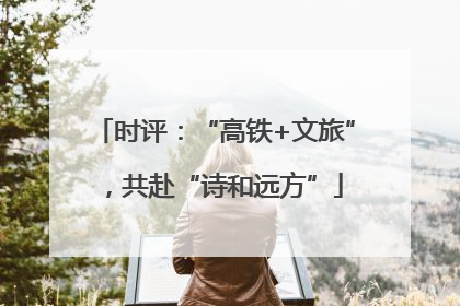 时评：“高铁+文旅”，共赴“诗和远方”