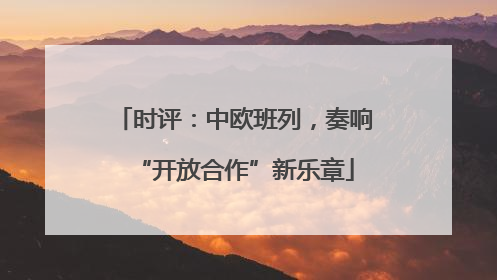 时评：中欧班列，奏响“开放合作”新乐章