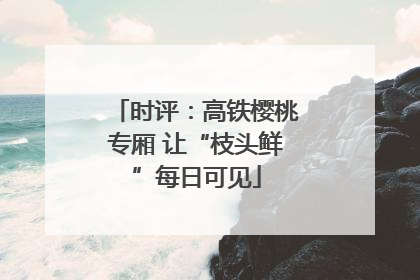 时评：高铁樱桃专厢 让“枝头鲜”每日可见