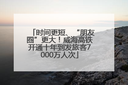 时间更短、“朋友圈”更大！威海高铁开通十年到发旅客7000万人次