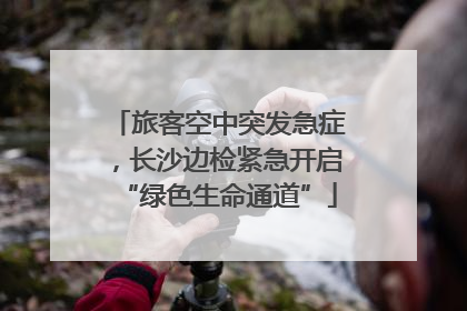 旅客空中突发急症，长沙边检紧急开启“绿色生命通道”