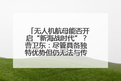 无人机航母能否开启“新海战时代”？曹卫东：尽管具备独特优势但仍无法与传统航母相提并论