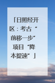 日照经开区：考古“前移一步” 项目“降本提速”