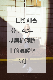日照刘香芬：42年基层护理路上的温暖坚守