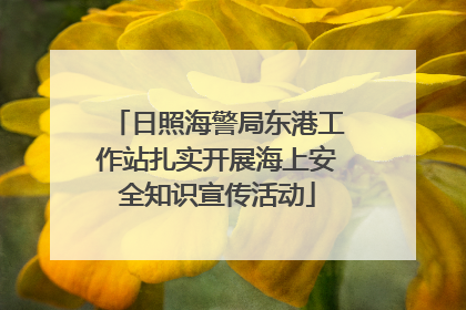 日照海警局东港工作站扎实开展海上安全知识宣传活动