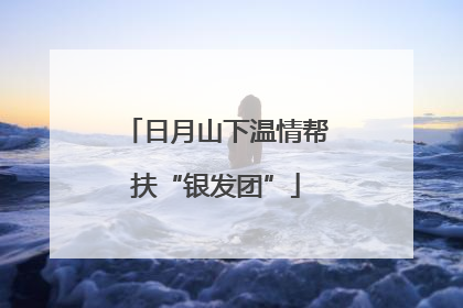 日月山下温情帮扶“银发团”
