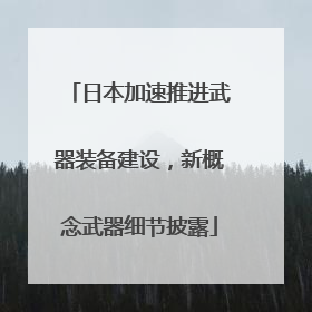 日本加速推进武器装备建设，新概念武器细节披露