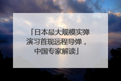 日本最大规模实弹演习首现远程导弹，中国专家解读