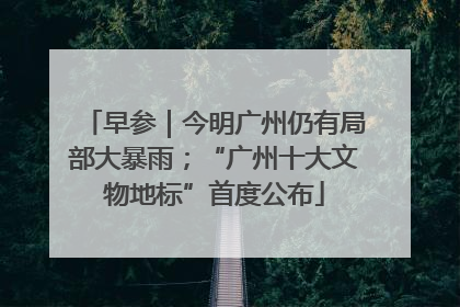 早参｜今明广州仍有局部大暴雨；“广州十大文物地标”首度公布