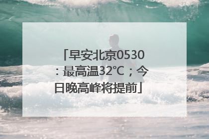 早安北京0530：最高温32℃；今日晚高峰将提前
