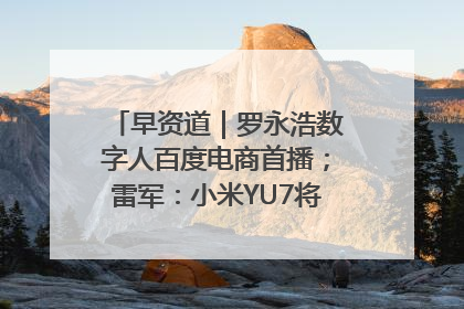 早资道｜罗永浩数字人百度电商首播；雷军：小米YU7将于6月底发布