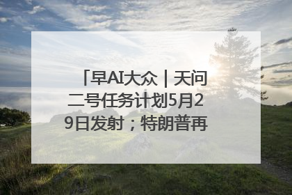 早AI大众｜天问二号任务计划5月29日发射；特朗普再威胁削减哈佛拨款