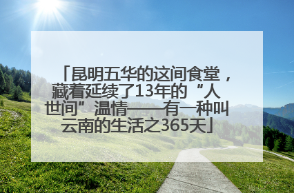 昆明五华的这间食堂，藏着延续了13年的“人世间”温情——有一种叫云南的生活之365天