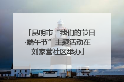 昆明市“我们的节日·端午节”主题活动在刘家营社区举办