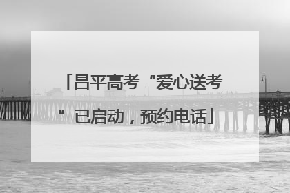 昌平高考“爱心送考”已启动，预约电话