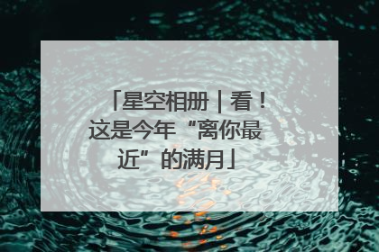 星空相册｜看！这是今年“离你最近”的满月
