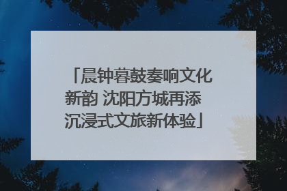 晨钟暮鼓奏响文化新韵 沈阳方城再添沉浸式文旅新体验